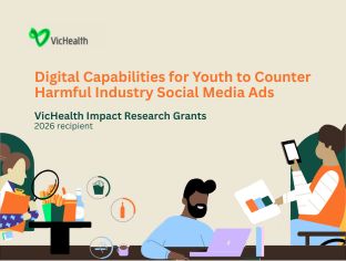 VicHealth Impact Research Grants. 2026 Recipient. Digital Capabilities for Youth to Counter Harmful Industry Social Media Ads.